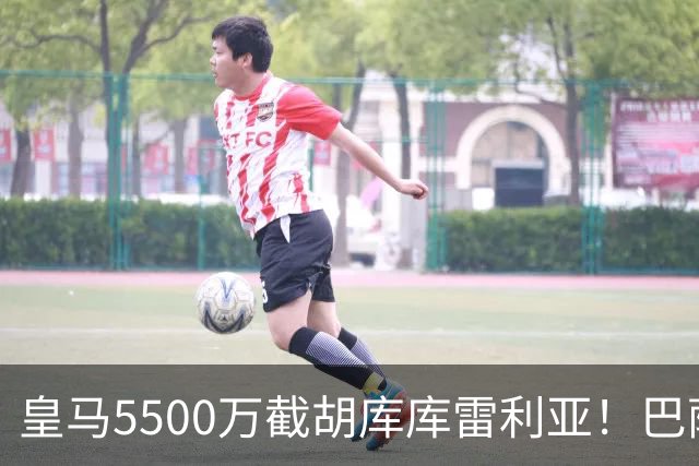 皇马5500万截胡库库雷利亚！巴萨马竞全白忙活，西甲格局一夜变天